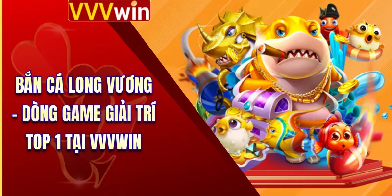 Bắn Cá Long Vương - Dòng Game Giải Trí Top 1 Tại VVVWin 3 Bắn Cá Long Vương